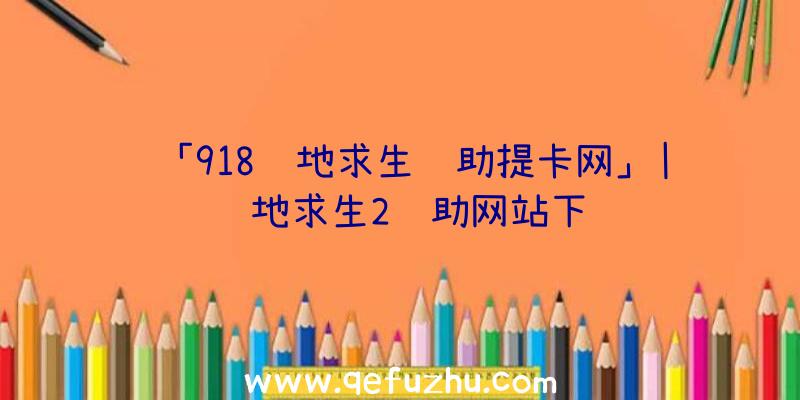 「918绝地求生辅助提卡网」|绝地求生2辅助网站下载